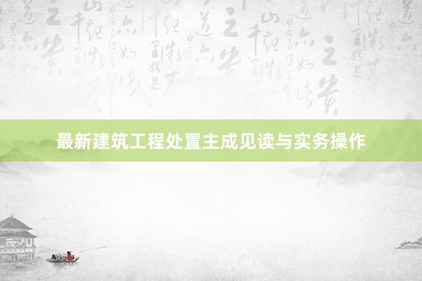 最新建筑工程处置主成见读与实务操作