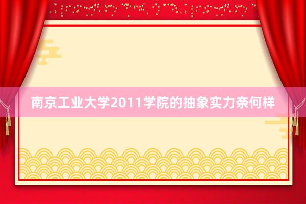 南京工业大学2011学院的抽象实力奈何样