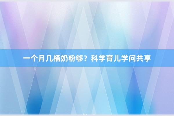 一个月几桶奶粉够？科学育儿学问共享