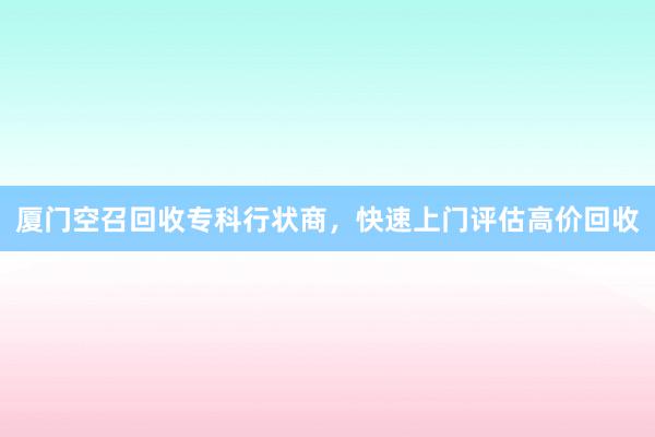 厦门空召回收专科行状商，快速上门评估高价回收
