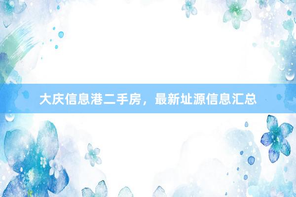 大庆信息港二手房，最新址源信息汇总