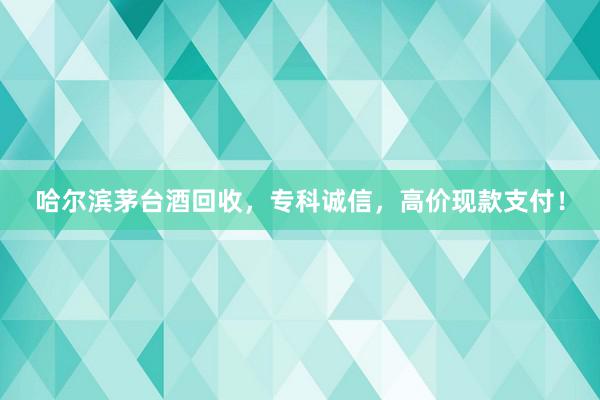 哈尔滨茅台酒回收，专科诚信，高价现款支付！