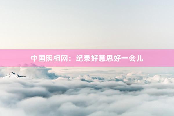 中国照相网：纪录好意思好一会儿