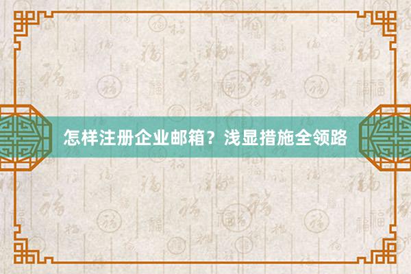 怎样注册企业邮箱？浅显措施全领路