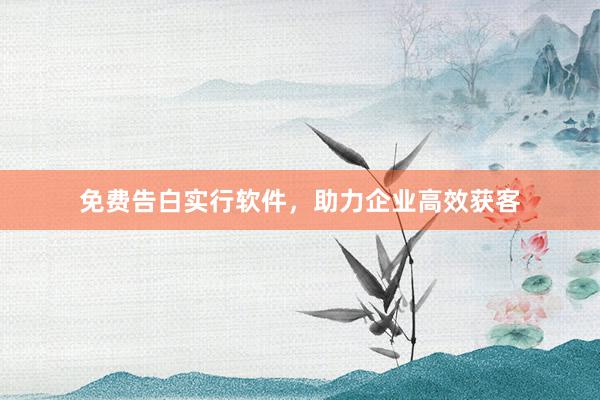 免费告白实行软件，助力企业高效获客