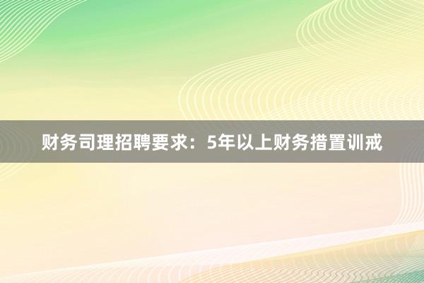 财务司理招聘要求：5年以上财务措置训戒