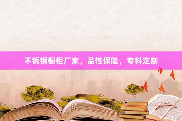 不锈钢橱柜厂家，品性保险，专科定制