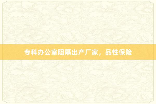 专科办公室阻隔出产厂家，品性保险