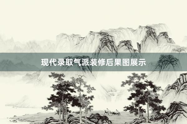 现代录取气派装修后果图展示