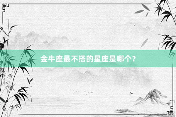 金牛座最不搭的星座是哪个？