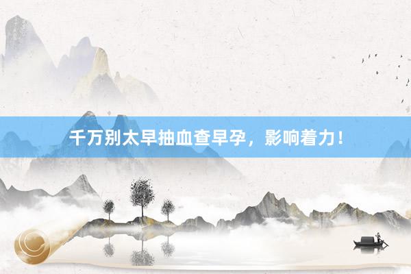 千万别太早抽血查早孕，影响着力！