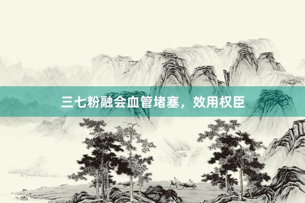 三七粉融会血管堵塞，效用权臣