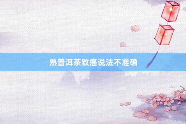 熟普洱茶致癌说法不准确