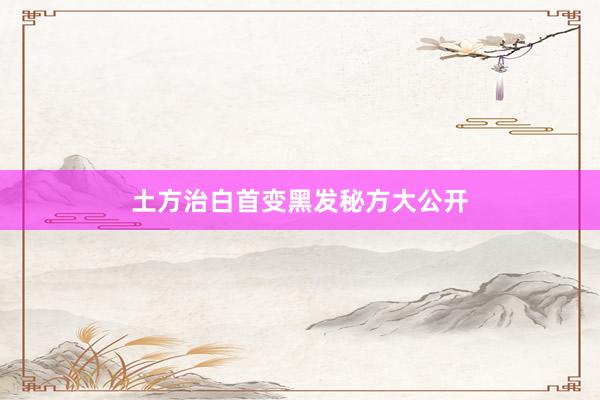 土方治白首变黑发秘方大公开