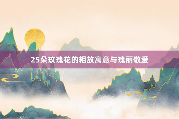 25朵玫瑰花的粗放寓意与瑰丽敬爱