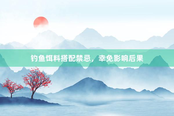 钓鱼饵料搭配禁忌，幸免影响后果