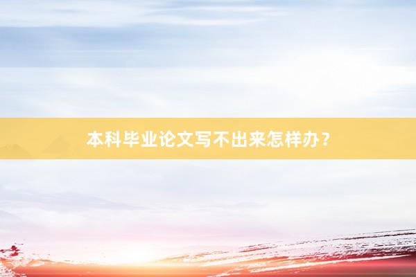 本科毕业论文写不出来怎样办？