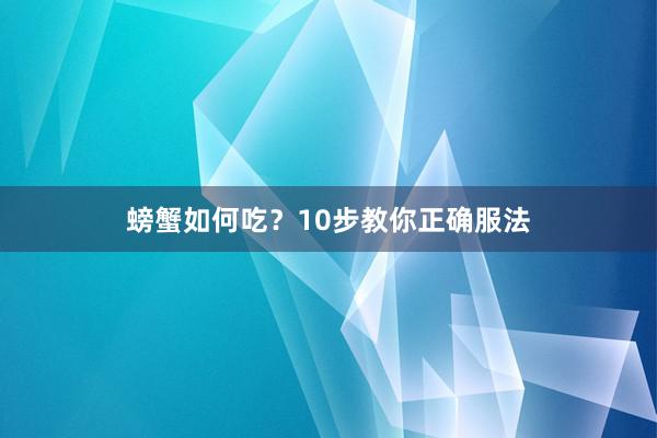 螃蟹如何吃？10步教你正确服法