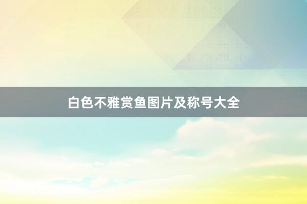 白色不雅赏鱼图片及称号大全