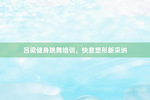 吕梁健身跳舞培训，快意塑形新采纳