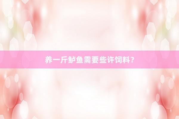养一斤鲈鱼需要些许饲料？