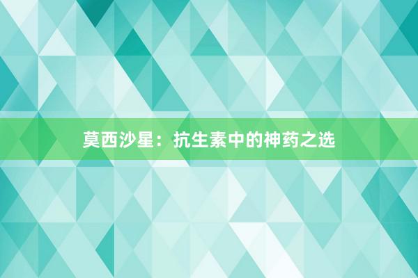 莫西沙星:抗生素中的神药之选
